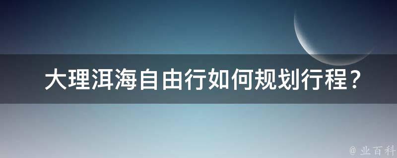  大理洱海自由行如何规划行程？