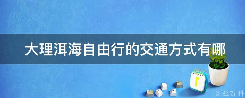  大理洱海自由行的交通方式有哪些选择？