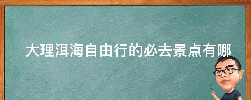  大理洱海自由行的必去景点有哪些？