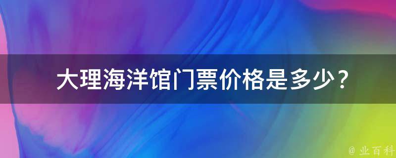  大理海洋馆门票价格是多少？