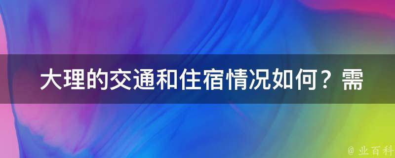  大理的交通和住宿情况如何？需要提前预订吗？