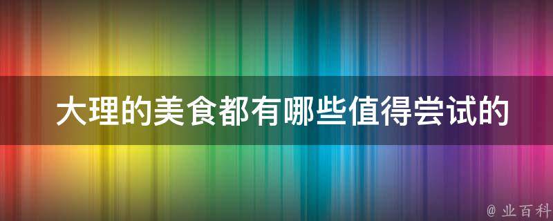  大理的美食都有哪些值得尝试的？