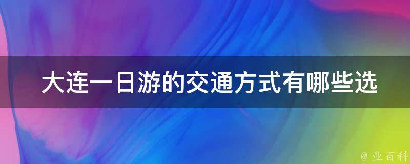  大连一日游的交通方式有哪些选择？