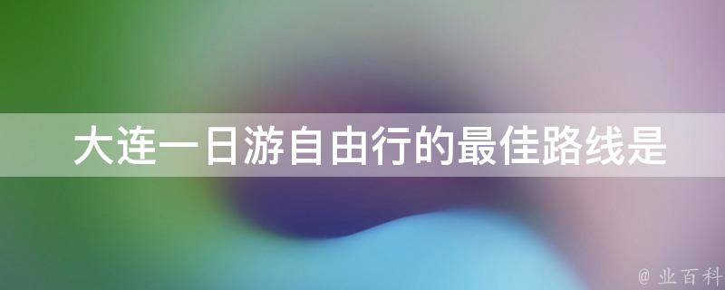  大连一日游自由行的最佳路线是什么？