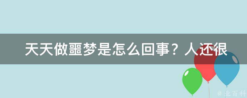  天天做噩梦是怎么回事？人还很累！揭秘噩梦背后的原因及解决方法