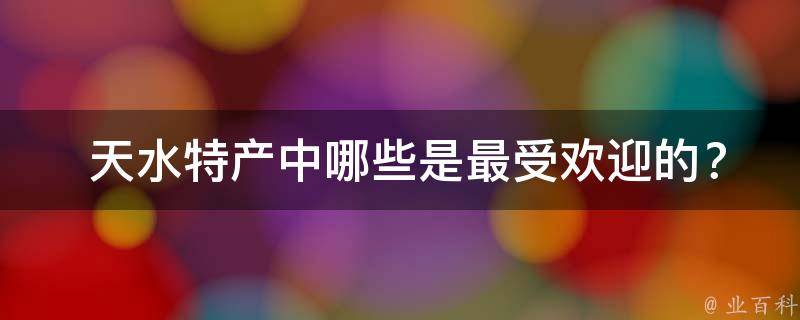  天水特产中哪些是最受欢迎的？