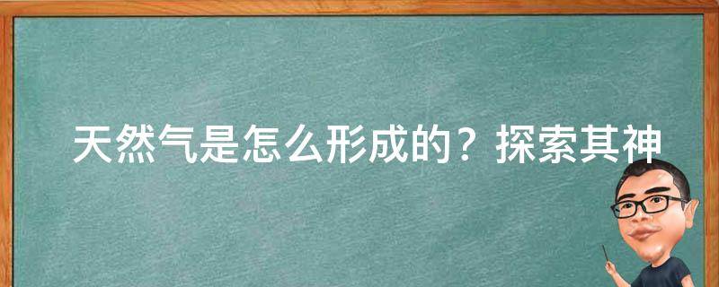  天然气是怎么形成的？探索其神秘起源