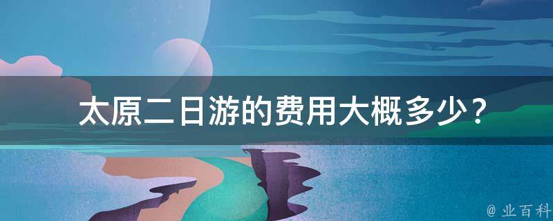  太原二日游的费用大概多少？