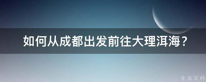  如何从成都出发前往大理洱海？