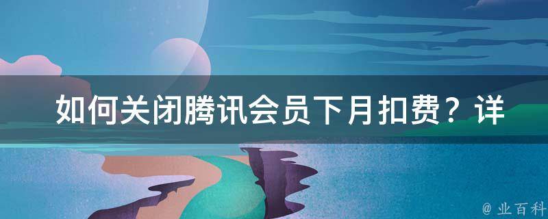  如何关闭腾讯会员下月扣费？详细操作步骤与注意事项！