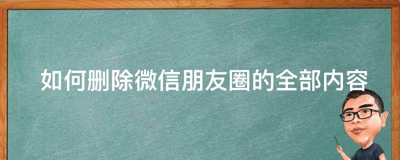  如何删除微信朋友圈的全部内容和照片？详细步骤教您轻松操作