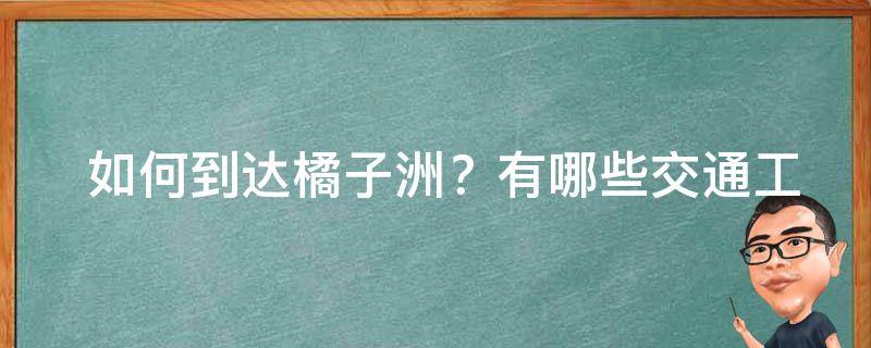  如何到达橘子洲？有哪些交通工具可选择？