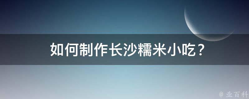  如何制作长沙糯米小吃？