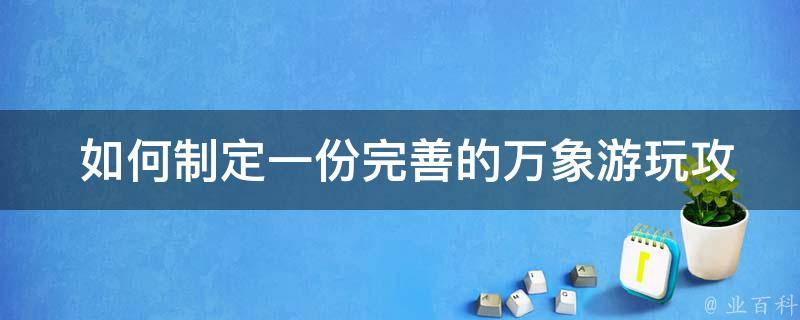  如何制定一份完善的万象游玩攻略？