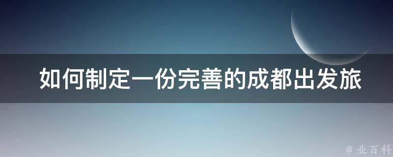  如何制定一份完善的成都出发旅游攻略？