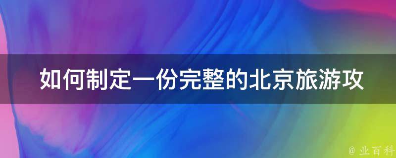  如何制定一份完整的北京旅游攻略，包含长城自助游的细节？
2