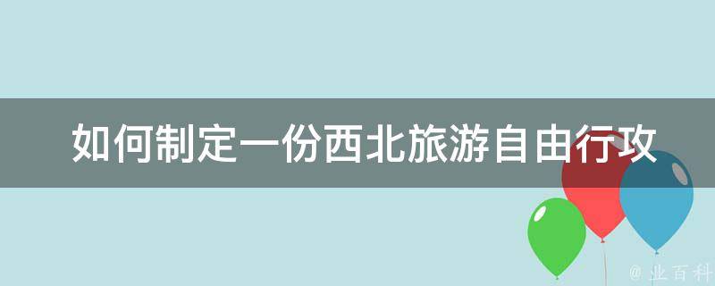  如何制定一份西北旅游自由行攻略？