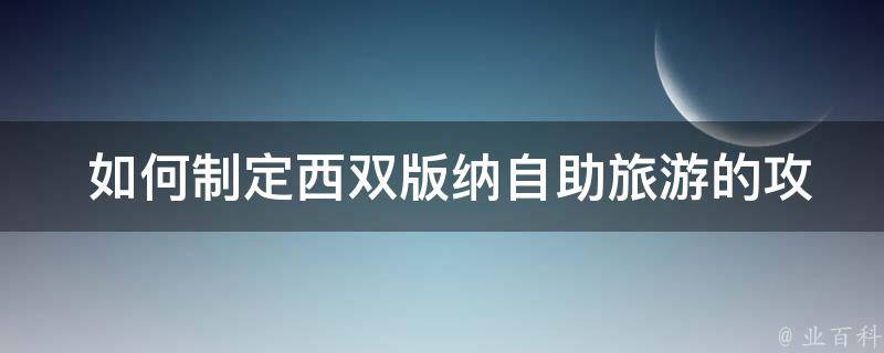  如何制定西双版纳自助旅游的攻略？