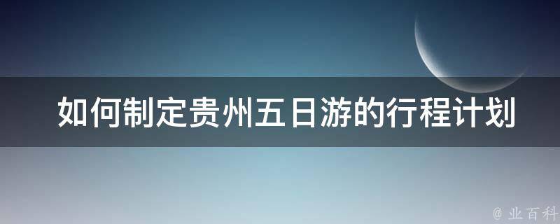  如何制定贵州五日游的行程计划？