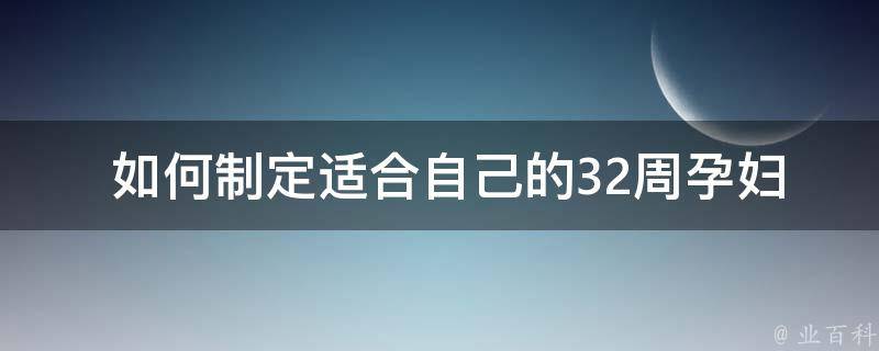  如何制定适合自己的32周孕妇饮食计划？