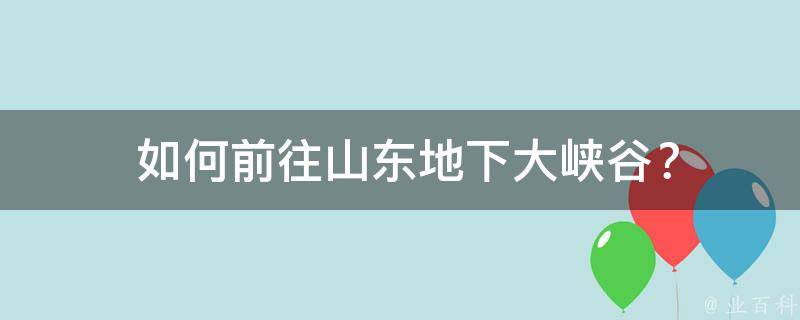  如何前往山东地下大峡谷？