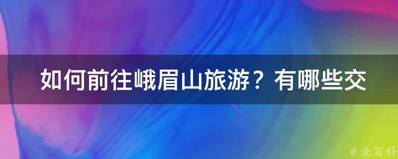  如何前往峨眉山旅游？有哪些交通工具可选？