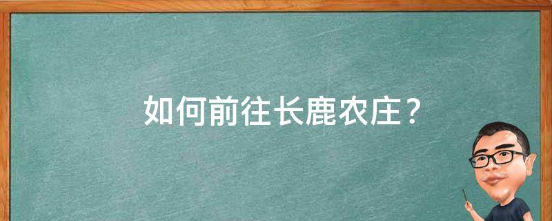  如何前往长鹿农庄？