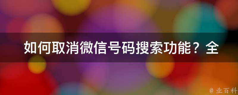  如何取消微信号码搜索功能？全面解析与实操步骤