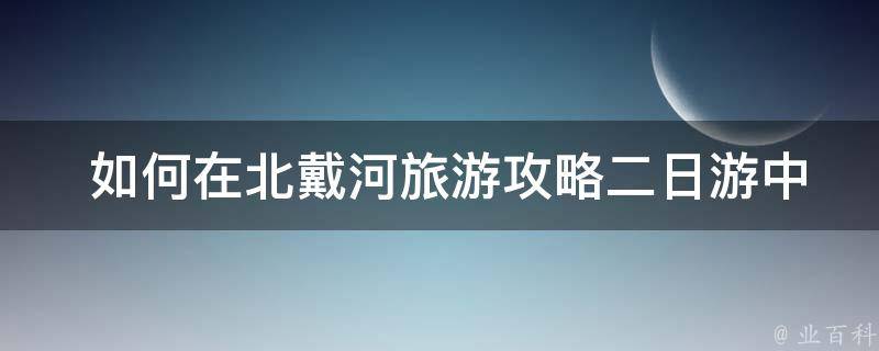  如何在北戴河旅游攻略二日游中避免人流拥堵和排队等问题？