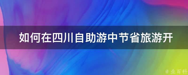  如何在四川自助游中节省旅游开支？