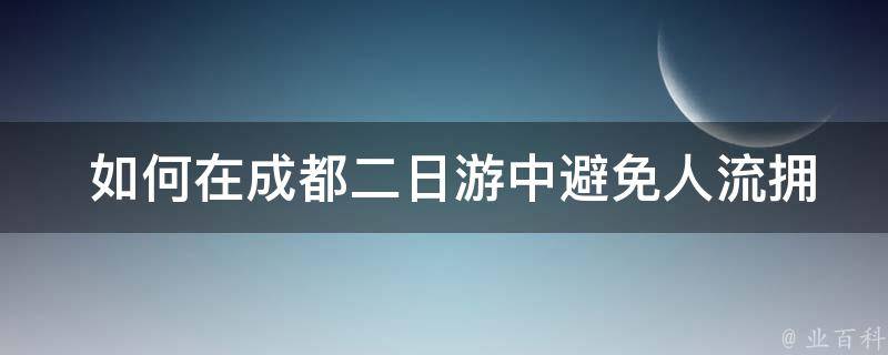  如何在成都二日游中避免人流拥挤和排队等待的问题？