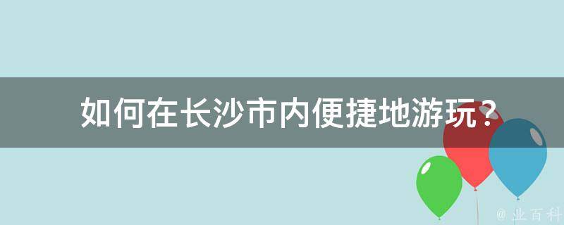  如何在长沙市内便捷地游玩？