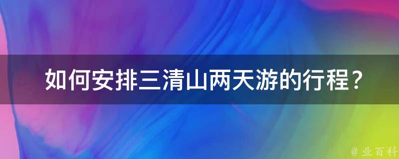  如何安排三清山两天游的行程？