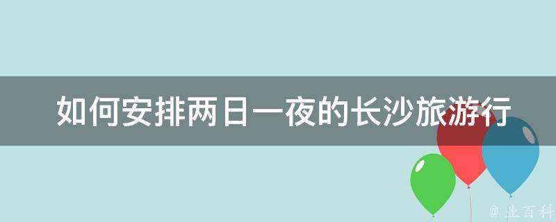  如何安排两日一夜的长沙旅游行程？