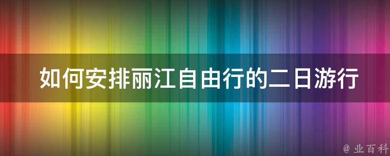  如何安排丽江自由行的二日游行程？