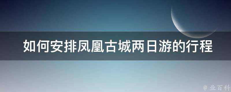  如何安排凤凰古城两日游的行程？