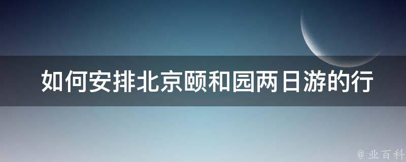  如何安排北京颐和园两日游的行程？