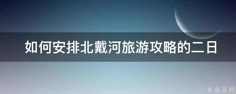  如何安排北戴河旅游攻略的二日游行程？