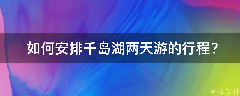  如何安排千岛湖两天游的行程？