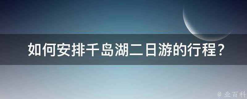  如何安排千岛湖二日游的行程？