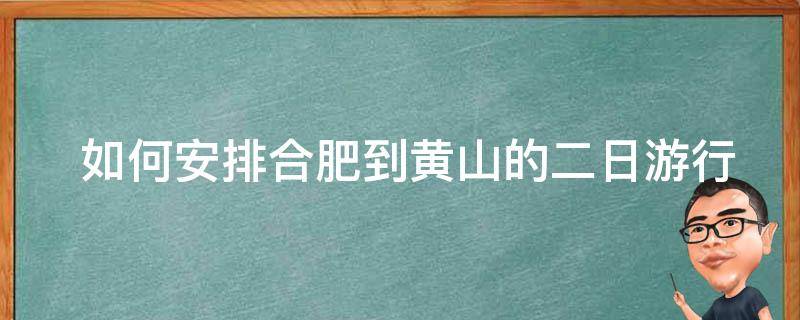  如何安排合肥到黄山的二日游行程？