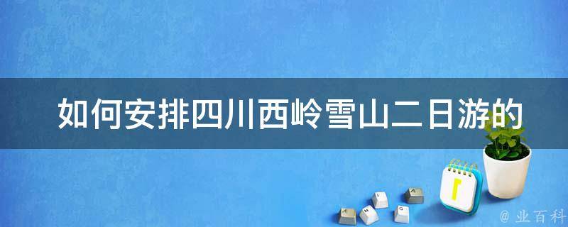  如何安排四川西岭雪山二日游的行程？