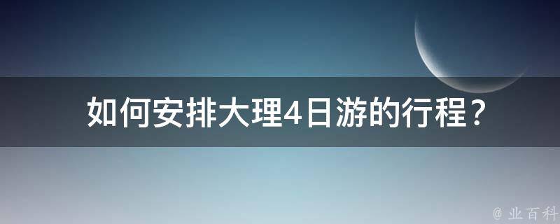  如何安排大理4日游的行程？