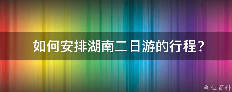  如何安排湖南二日游的行程？