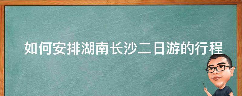  如何安排湖南长沙二日游的行程？