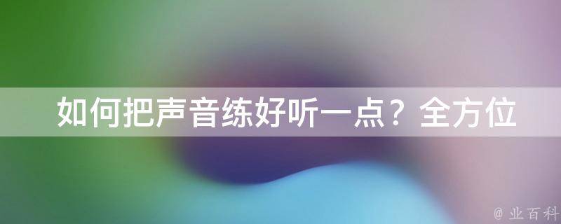  如何把声音练好听一点？全方位**训练技巧为您打造动人嗓音