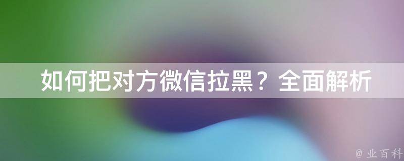  如何把对方微信拉黑？全面解析微信拉黑操作及注意事项