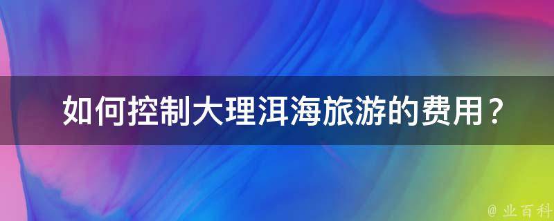  如何控制大理洱海旅游的费用？