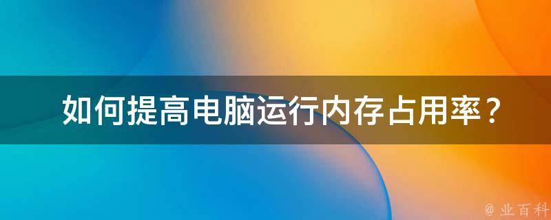  如何提高电脑运行内存占用率？全面解析与技巧分享