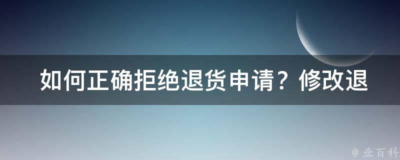  如何正确拒绝退货申请？修改退款申请的技巧与策略